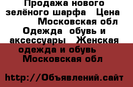 Продажа нового зелёного шарфа › Цена ­ 2 000 - Московская обл. Одежда, обувь и аксессуары » Женская одежда и обувь   . Московская обл.